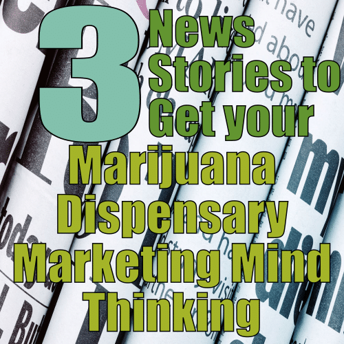 3 Cannabis News Stories To Get Your Marijuana Dispensary Marketing Mind Thinking In The Right Direction
